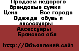 Продаем недорого брендовые сумки  › Цена ­ 3 500 - Все города Одежда, обувь и аксессуары » Аксессуары   . Брянская обл.